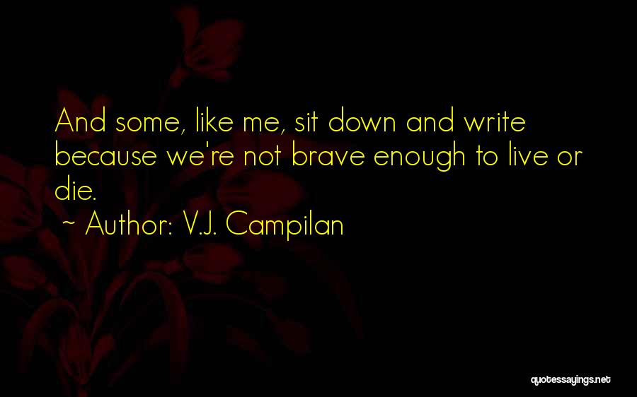 V.J. Campilan Quotes: And Some, Like Me, Sit Down And Write Because We're Not Brave Enough To Live Or Die.