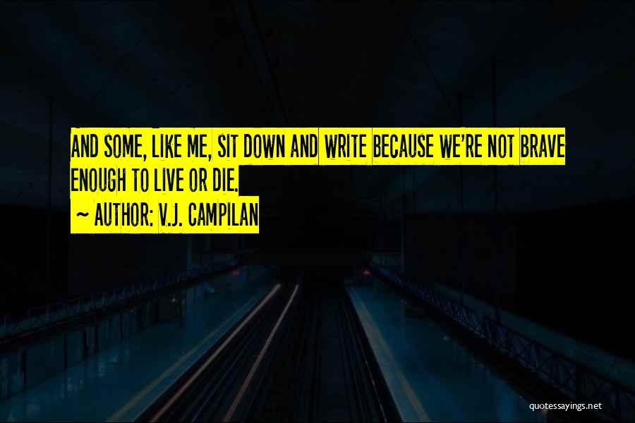 V.J. Campilan Quotes: And Some, Like Me, Sit Down And Write Because We're Not Brave Enough To Live Or Die.