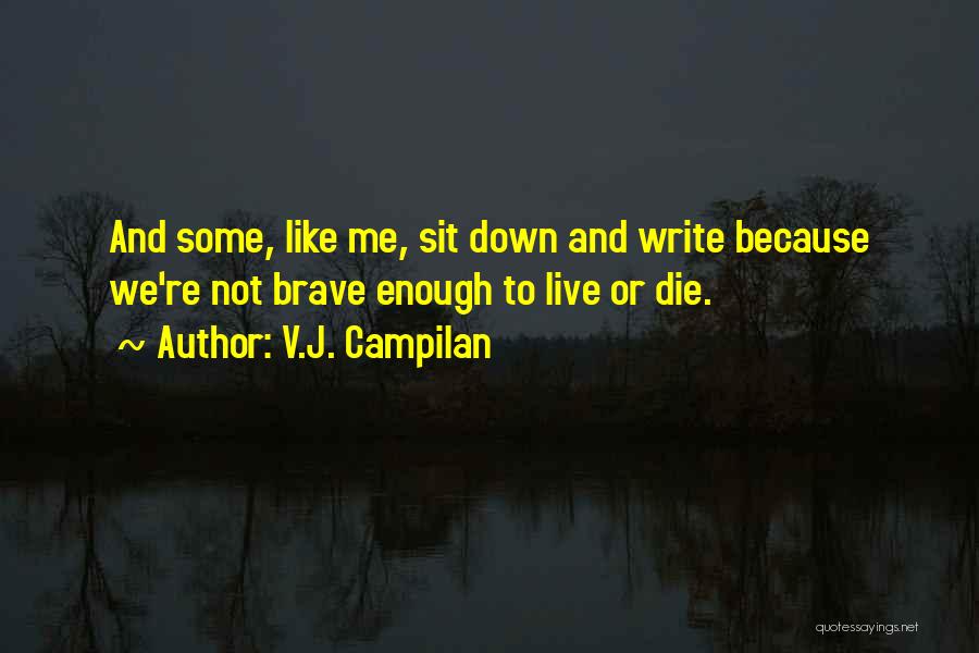 V.J. Campilan Quotes: And Some, Like Me, Sit Down And Write Because We're Not Brave Enough To Live Or Die.