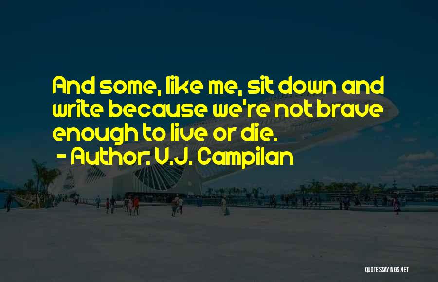 V.J. Campilan Quotes: And Some, Like Me, Sit Down And Write Because We're Not Brave Enough To Live Or Die.