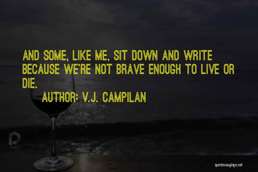 V.J. Campilan Quotes: And Some, Like Me, Sit Down And Write Because We're Not Brave Enough To Live Or Die.