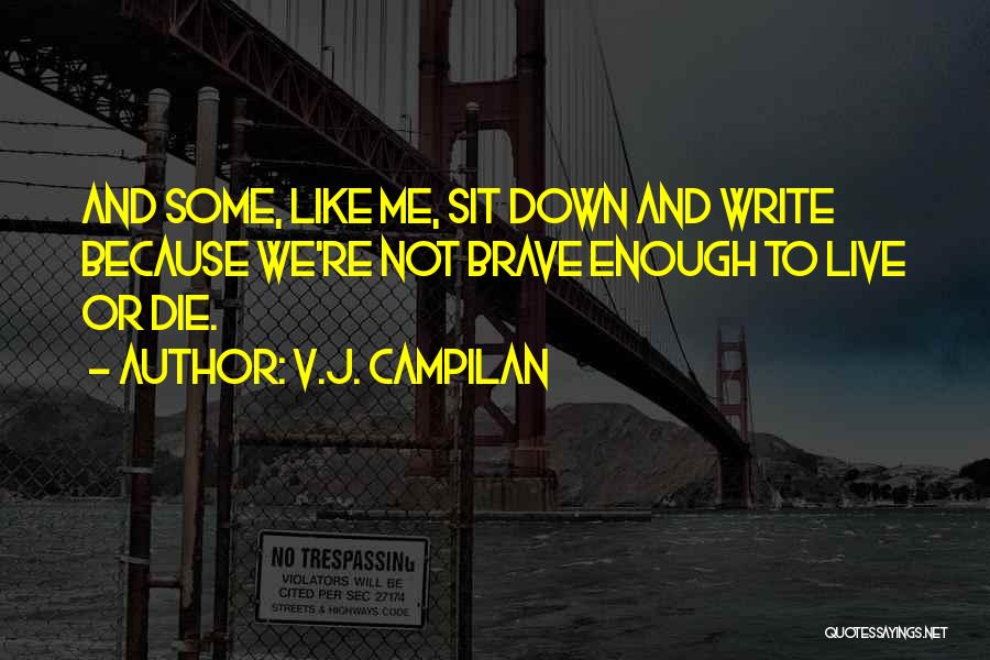 V.J. Campilan Quotes: And Some, Like Me, Sit Down And Write Because We're Not Brave Enough To Live Or Die.