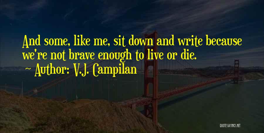 V.J. Campilan Quotes: And Some, Like Me, Sit Down And Write Because We're Not Brave Enough To Live Or Die.