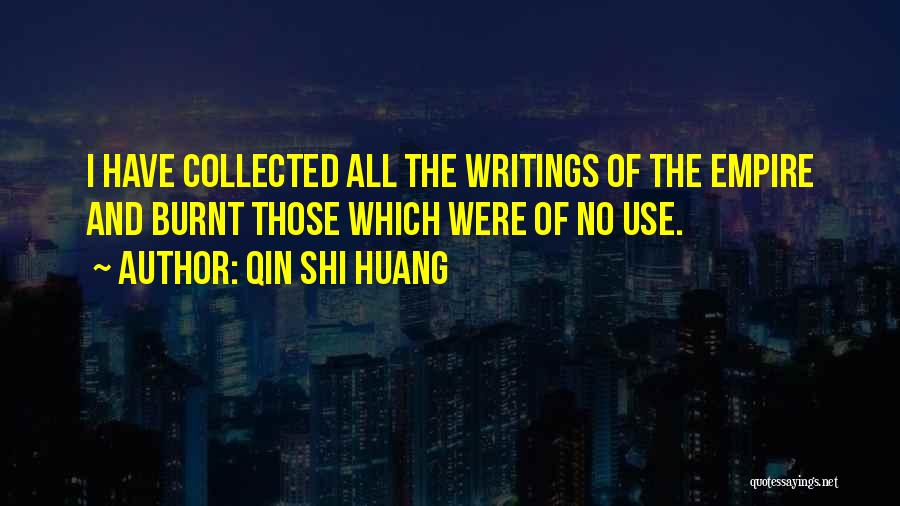 Qin Shi Huang Quotes: I Have Collected All The Writings Of The Empire And Burnt Those Which Were Of No Use.