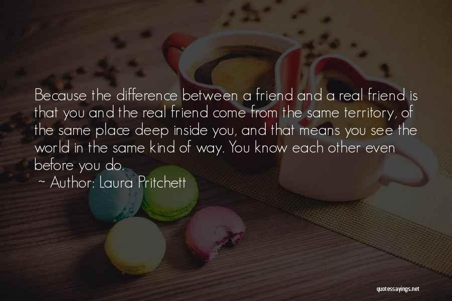 Laura Pritchett Quotes: Because The Difference Between A Friend And A Real Friend Is That You And The Real Friend Come From The