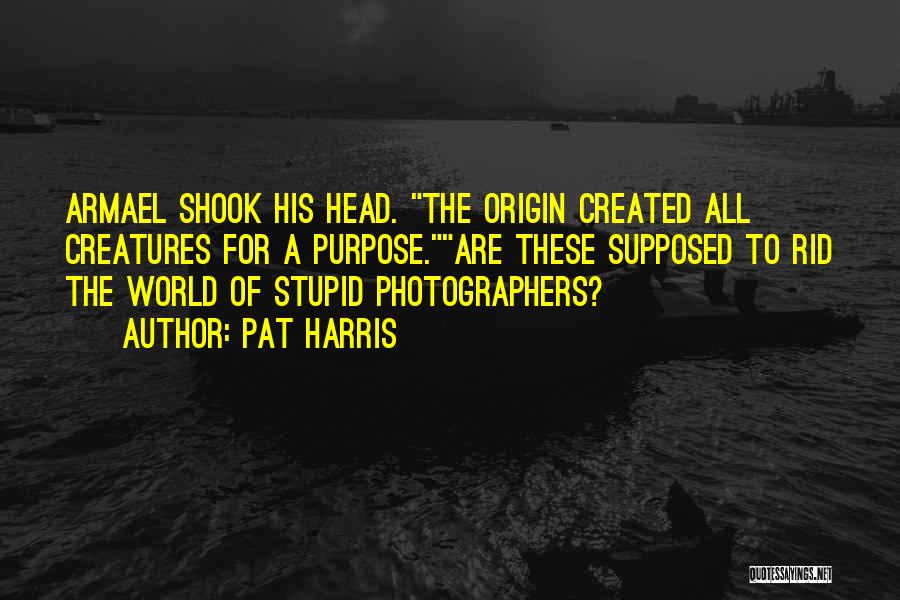 Pat Harris Quotes: Armael Shook His Head. The Origin Created All Creatures For A Purpose.are These Supposed To Rid The World Of Stupid