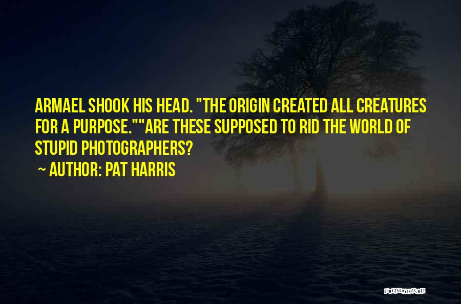 Pat Harris Quotes: Armael Shook His Head. The Origin Created All Creatures For A Purpose.are These Supposed To Rid The World Of Stupid