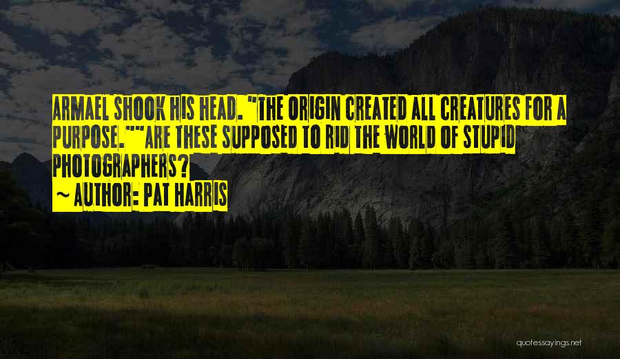 Pat Harris Quotes: Armael Shook His Head. The Origin Created All Creatures For A Purpose.are These Supposed To Rid The World Of Stupid