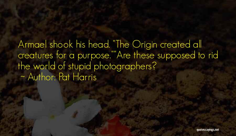Pat Harris Quotes: Armael Shook His Head. The Origin Created All Creatures For A Purpose.are These Supposed To Rid The World Of Stupid