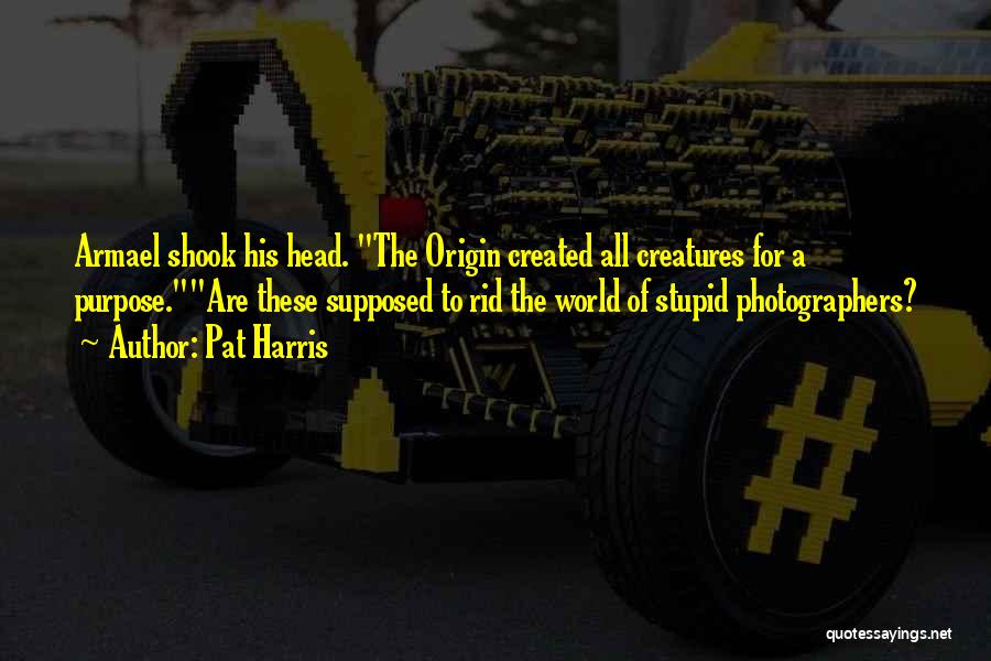 Pat Harris Quotes: Armael Shook His Head. The Origin Created All Creatures For A Purpose.are These Supposed To Rid The World Of Stupid