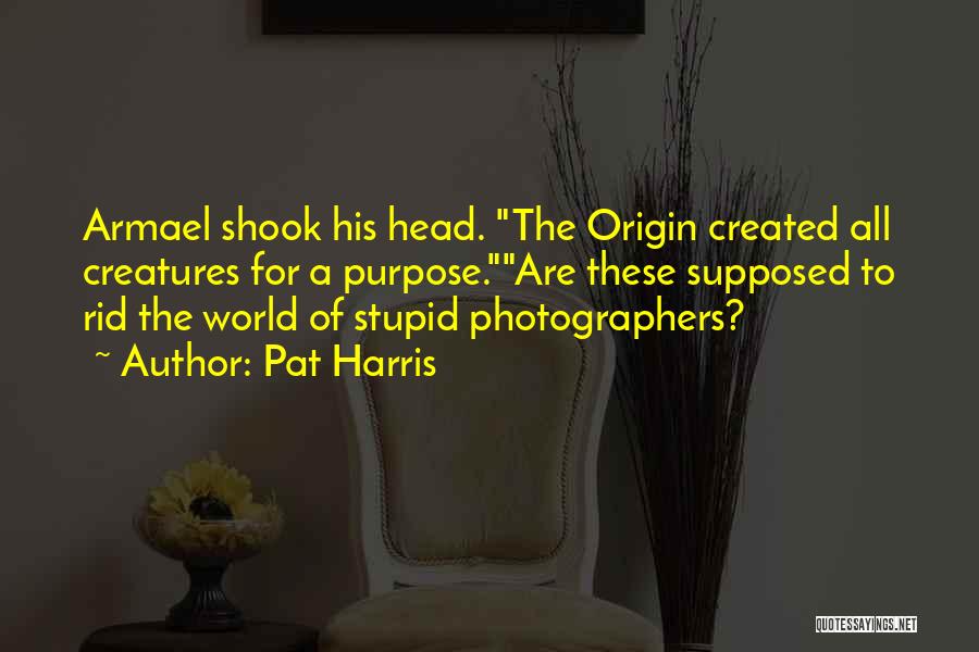 Pat Harris Quotes: Armael Shook His Head. The Origin Created All Creatures For A Purpose.are These Supposed To Rid The World Of Stupid