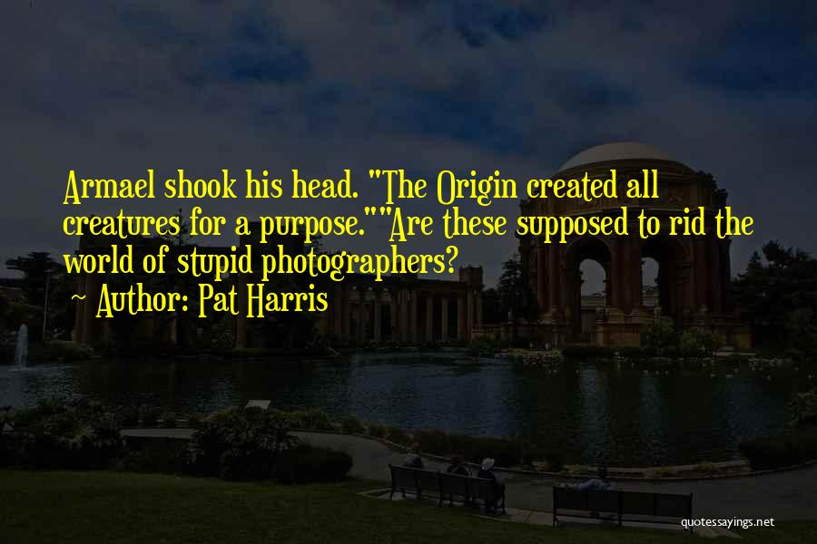 Pat Harris Quotes: Armael Shook His Head. The Origin Created All Creatures For A Purpose.are These Supposed To Rid The World Of Stupid