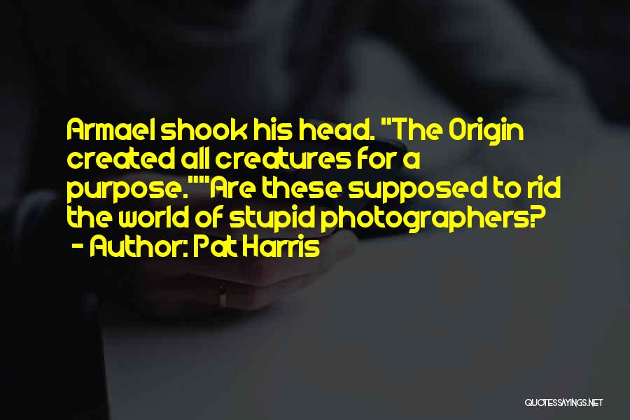 Pat Harris Quotes: Armael Shook His Head. The Origin Created All Creatures For A Purpose.are These Supposed To Rid The World Of Stupid