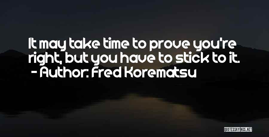 Fred Korematsu Quotes: It May Take Time To Prove You're Right, But You Have To Stick To It.