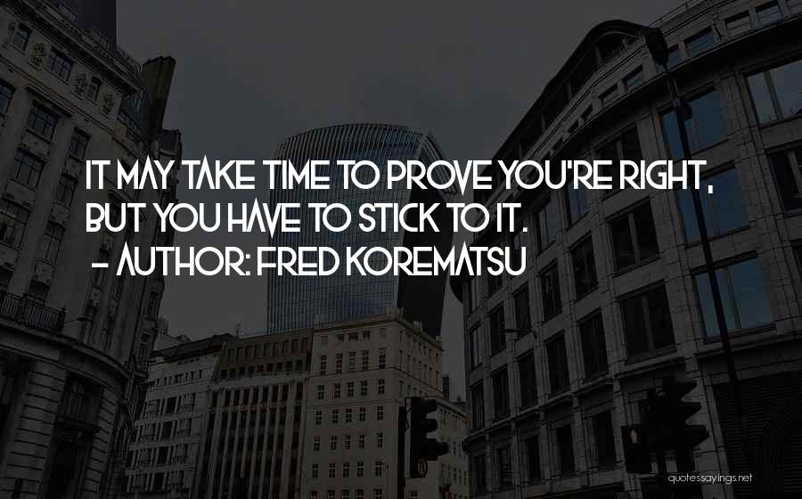 Fred Korematsu Quotes: It May Take Time To Prove You're Right, But You Have To Stick To It.