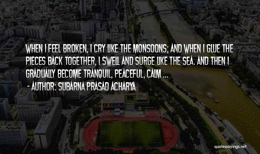 Subarna Prasad Acharya Quotes: When I Feel Broken, I Cry Like The Monsoons; And When I Glue The Pieces Back Together, I Swell And