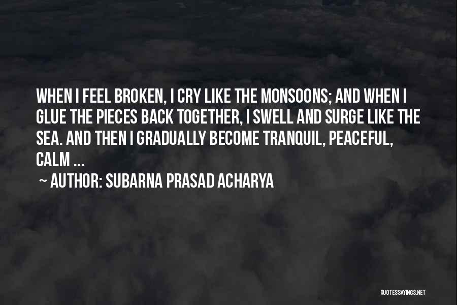 Subarna Prasad Acharya Quotes: When I Feel Broken, I Cry Like The Monsoons; And When I Glue The Pieces Back Together, I Swell And