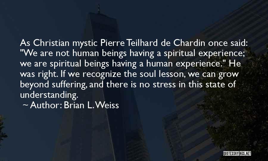 Brian L. Weiss Quotes: As Christian Mystic Pierre Teilhard De Chardin Once Said: We Are Not Human Beings Having A Spiritual Experience; We Are