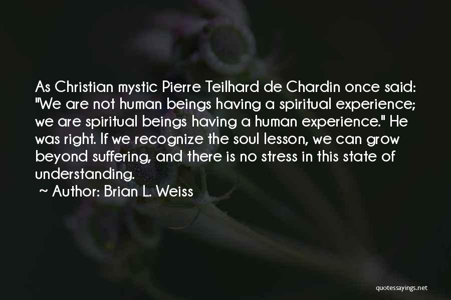 Brian L. Weiss Quotes: As Christian Mystic Pierre Teilhard De Chardin Once Said: We Are Not Human Beings Having A Spiritual Experience; We Are