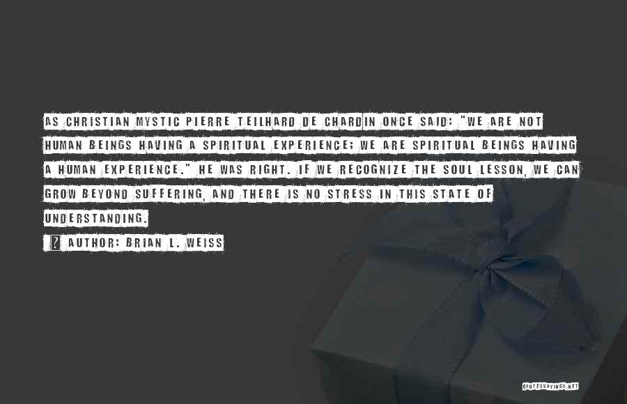 Brian L. Weiss Quotes: As Christian Mystic Pierre Teilhard De Chardin Once Said: We Are Not Human Beings Having A Spiritual Experience; We Are