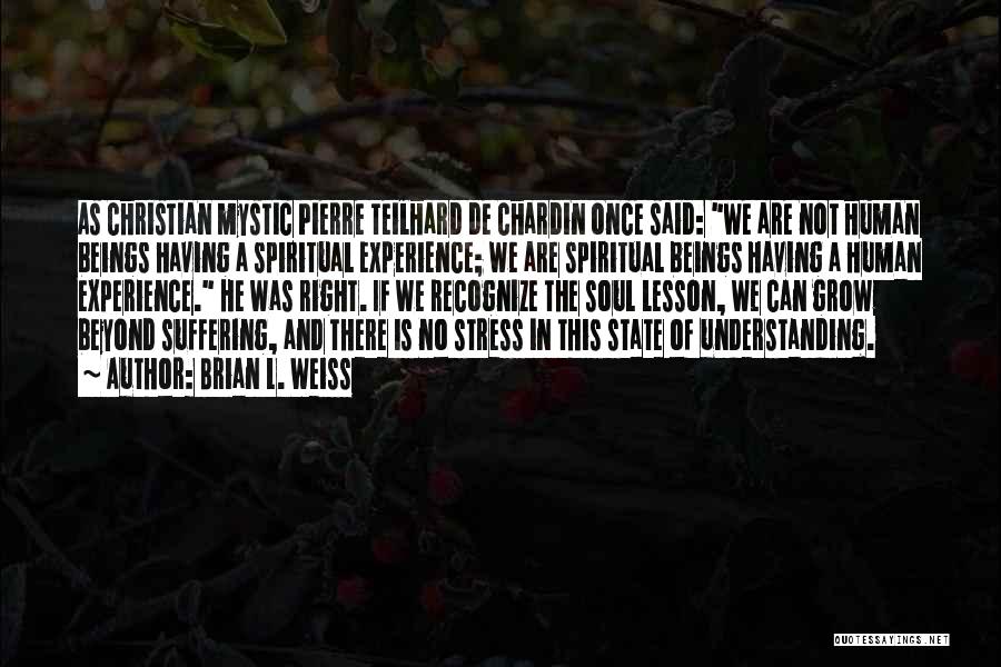 Brian L. Weiss Quotes: As Christian Mystic Pierre Teilhard De Chardin Once Said: We Are Not Human Beings Having A Spiritual Experience; We Are