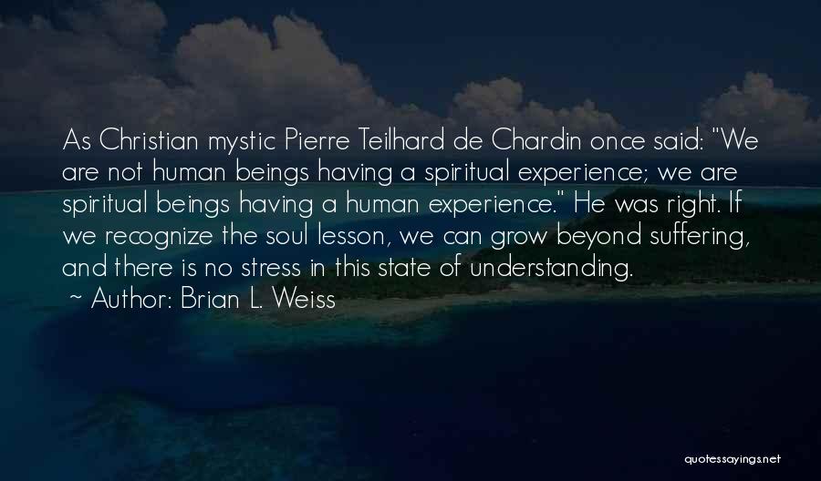 Brian L. Weiss Quotes: As Christian Mystic Pierre Teilhard De Chardin Once Said: We Are Not Human Beings Having A Spiritual Experience; We Are