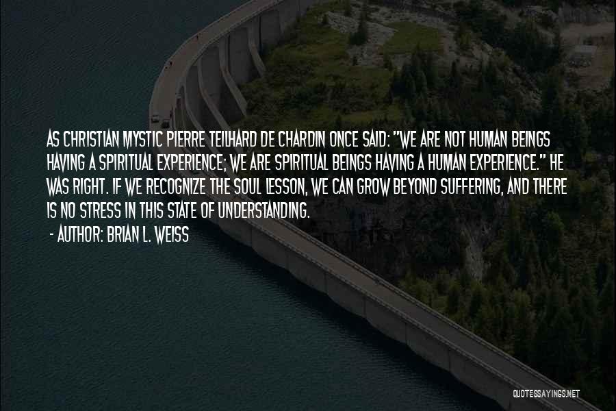 Brian L. Weiss Quotes: As Christian Mystic Pierre Teilhard De Chardin Once Said: We Are Not Human Beings Having A Spiritual Experience; We Are