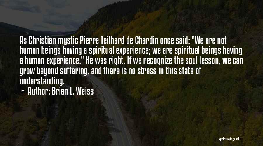 Brian L. Weiss Quotes: As Christian Mystic Pierre Teilhard De Chardin Once Said: We Are Not Human Beings Having A Spiritual Experience; We Are