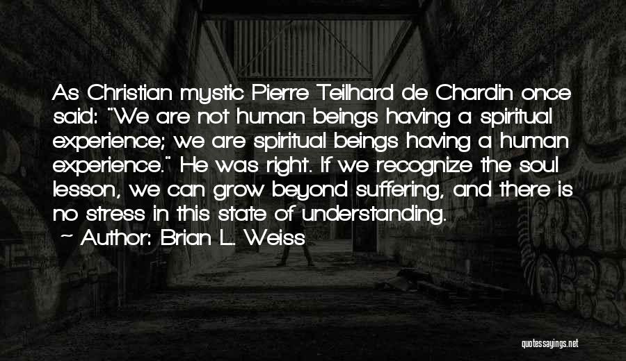 Brian L. Weiss Quotes: As Christian Mystic Pierre Teilhard De Chardin Once Said: We Are Not Human Beings Having A Spiritual Experience; We Are