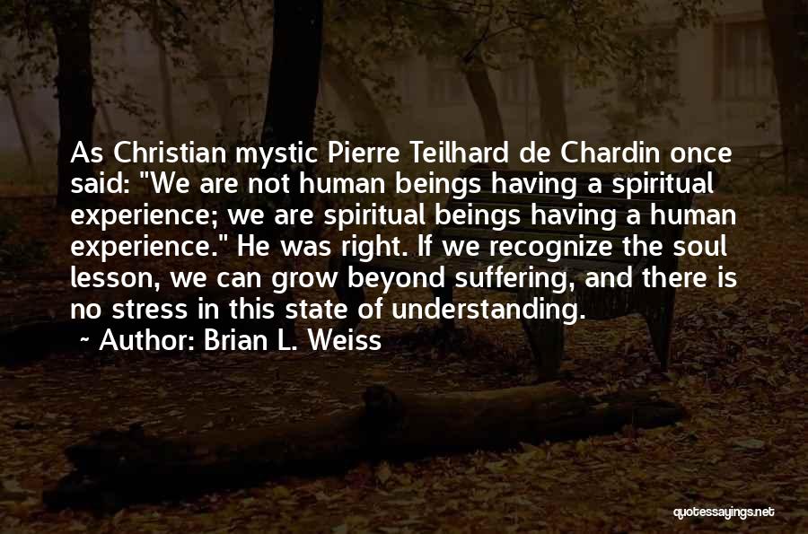 Brian L. Weiss Quotes: As Christian Mystic Pierre Teilhard De Chardin Once Said: We Are Not Human Beings Having A Spiritual Experience; We Are