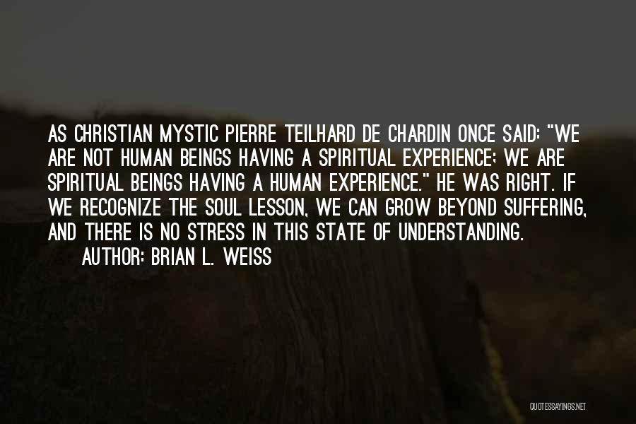 Brian L. Weiss Quotes: As Christian Mystic Pierre Teilhard De Chardin Once Said: We Are Not Human Beings Having A Spiritual Experience; We Are