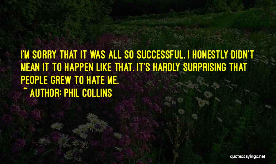 Phil Collins Quotes: I'm Sorry That It Was All So Successful. I Honestly Didn't Mean It To Happen Like That. It's Hardly Surprising