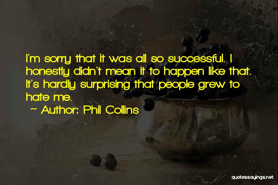 Phil Collins Quotes: I'm Sorry That It Was All So Successful. I Honestly Didn't Mean It To Happen Like That. It's Hardly Surprising