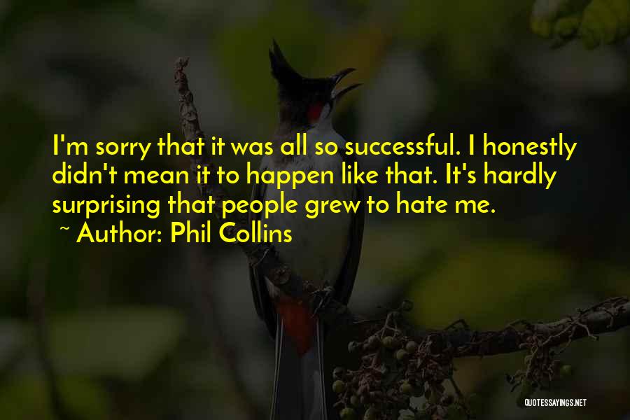 Phil Collins Quotes: I'm Sorry That It Was All So Successful. I Honestly Didn't Mean It To Happen Like That. It's Hardly Surprising