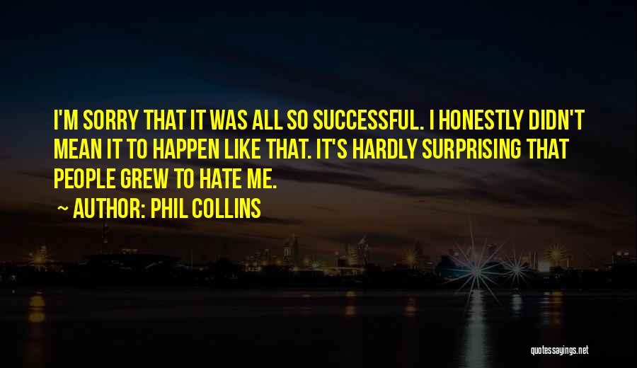 Phil Collins Quotes: I'm Sorry That It Was All So Successful. I Honestly Didn't Mean It To Happen Like That. It's Hardly Surprising