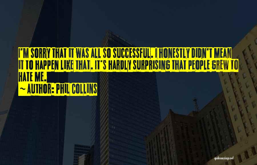 Phil Collins Quotes: I'm Sorry That It Was All So Successful. I Honestly Didn't Mean It To Happen Like That. It's Hardly Surprising