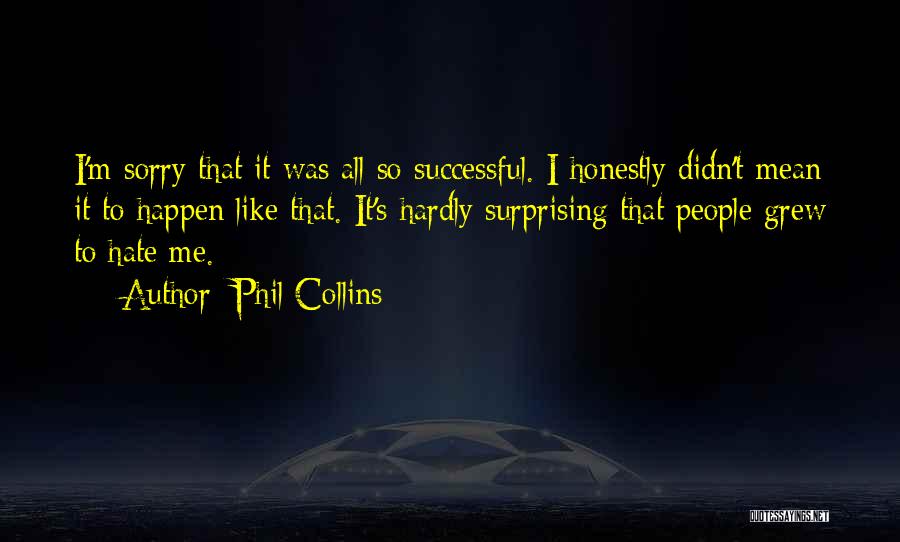 Phil Collins Quotes: I'm Sorry That It Was All So Successful. I Honestly Didn't Mean It To Happen Like That. It's Hardly Surprising