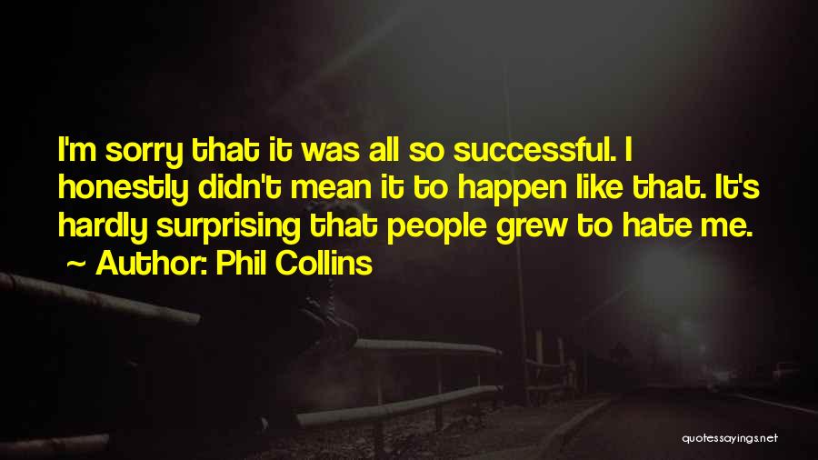 Phil Collins Quotes: I'm Sorry That It Was All So Successful. I Honestly Didn't Mean It To Happen Like That. It's Hardly Surprising