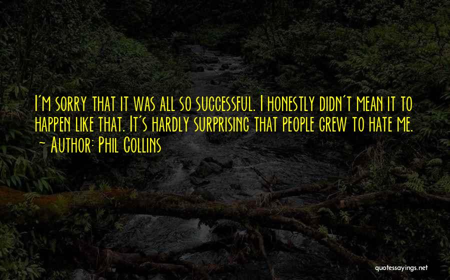 Phil Collins Quotes: I'm Sorry That It Was All So Successful. I Honestly Didn't Mean It To Happen Like That. It's Hardly Surprising