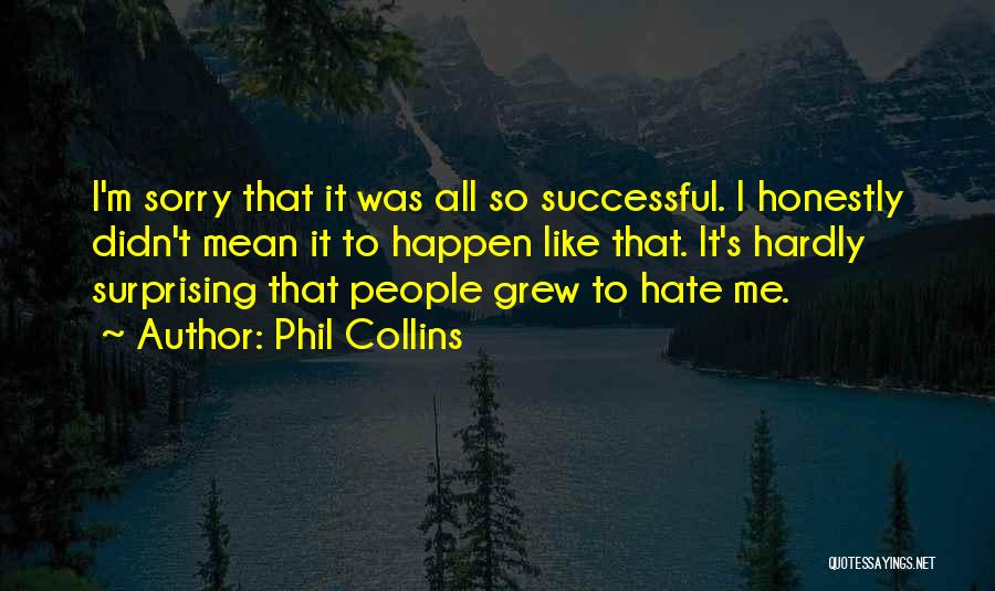 Phil Collins Quotes: I'm Sorry That It Was All So Successful. I Honestly Didn't Mean It To Happen Like That. It's Hardly Surprising