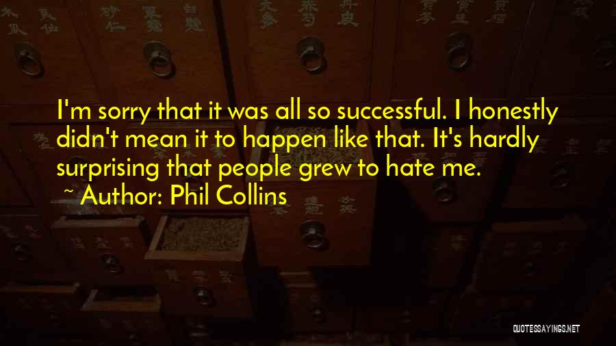 Phil Collins Quotes: I'm Sorry That It Was All So Successful. I Honestly Didn't Mean It To Happen Like That. It's Hardly Surprising