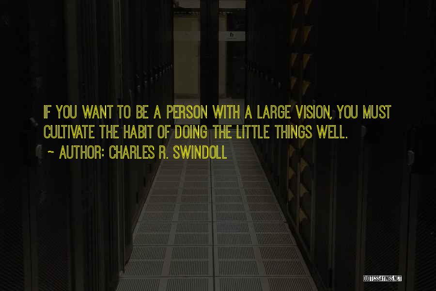 Charles R. Swindoll Quotes: If You Want To Be A Person With A Large Vision, You Must Cultivate The Habit Of Doing The Little