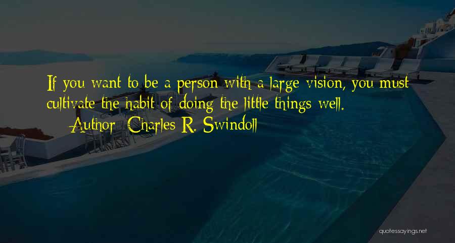 Charles R. Swindoll Quotes: If You Want To Be A Person With A Large Vision, You Must Cultivate The Habit Of Doing The Little