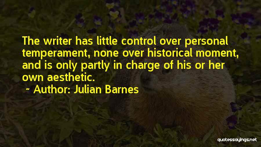 Julian Barnes Quotes: The Writer Has Little Control Over Personal Temperament, None Over Historical Moment, And Is Only Partly In Charge Of His