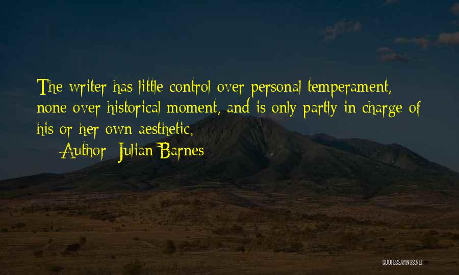 Julian Barnes Quotes: The Writer Has Little Control Over Personal Temperament, None Over Historical Moment, And Is Only Partly In Charge Of His