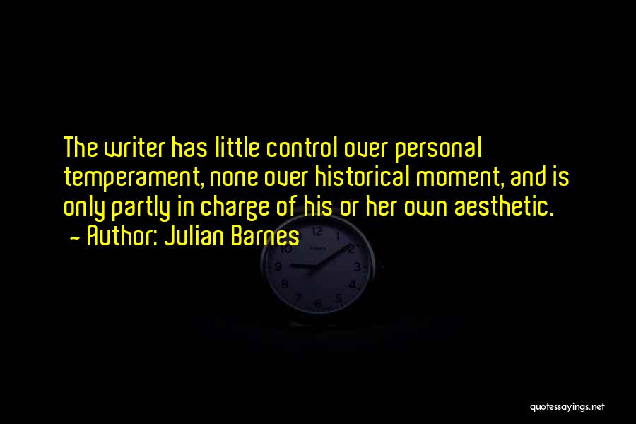 Julian Barnes Quotes: The Writer Has Little Control Over Personal Temperament, None Over Historical Moment, And Is Only Partly In Charge Of His