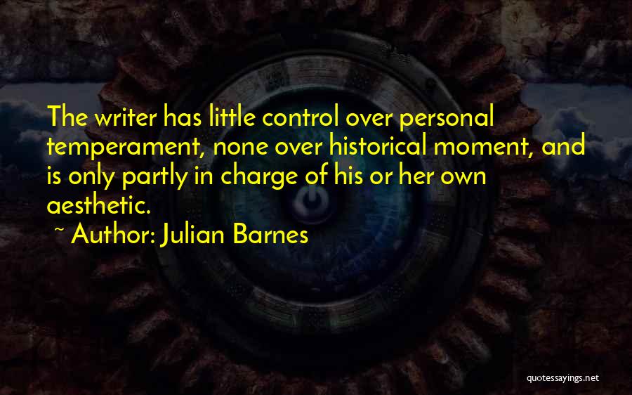 Julian Barnes Quotes: The Writer Has Little Control Over Personal Temperament, None Over Historical Moment, And Is Only Partly In Charge Of His