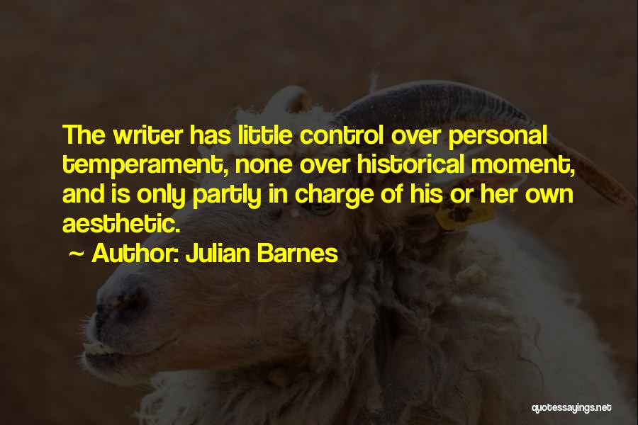Julian Barnes Quotes: The Writer Has Little Control Over Personal Temperament, None Over Historical Moment, And Is Only Partly In Charge Of His