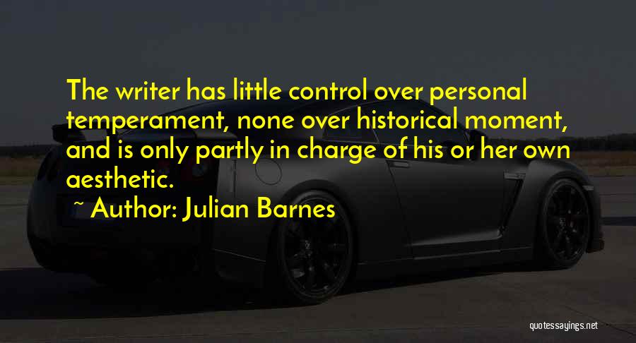Julian Barnes Quotes: The Writer Has Little Control Over Personal Temperament, None Over Historical Moment, And Is Only Partly In Charge Of His