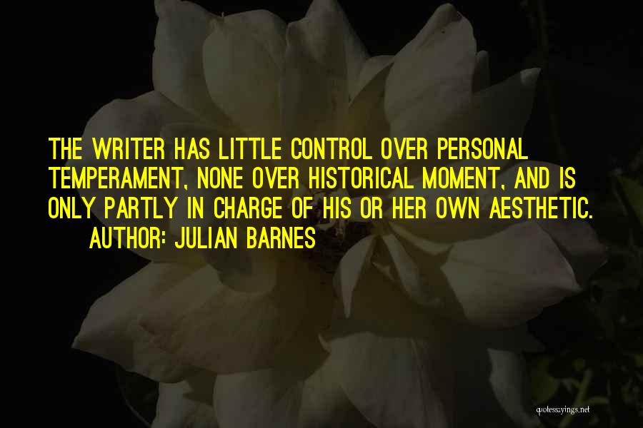 Julian Barnes Quotes: The Writer Has Little Control Over Personal Temperament, None Over Historical Moment, And Is Only Partly In Charge Of His